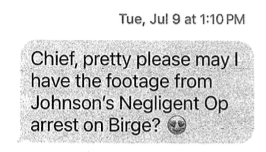 A text from Poitras to Chief Hardy, reading "Chief, pretty please may I have the footage of Johnson's Negligent Op arrest on Birge?"